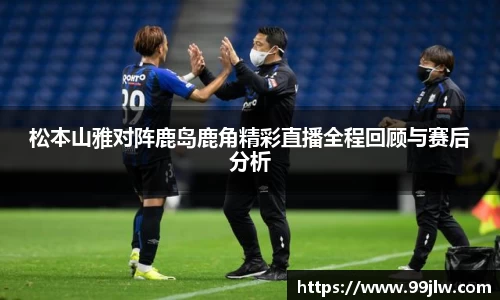 松本山雅对阵鹿岛鹿角精彩直播全程回顾与赛后分析