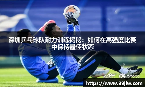 深圳乒乓球队耐力训练揭秘：如何在高强度比赛中保持最佳状态