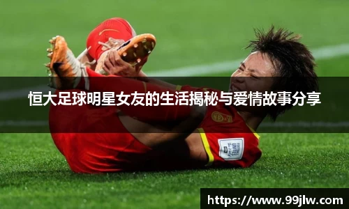 恒大足球明星女友的生活揭秘与爱情故事分享