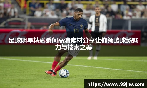 足球明星精彩瞬间高清素材分享让你领略球场魅力与技术之美