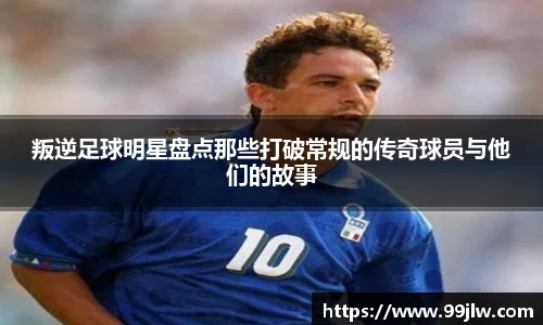 叛逆足球明星盘点那些打破常规的传奇球员与他们的故事