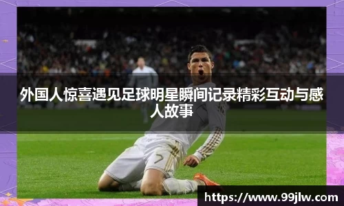 外国人惊喜遇见足球明星瞬间记录精彩互动与感人故事